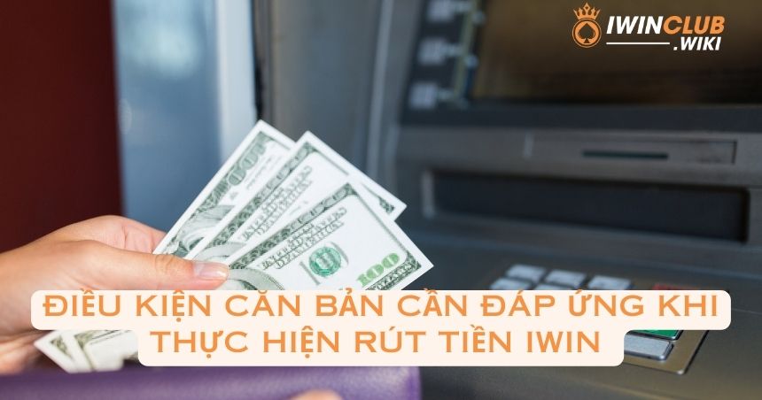 Điều kiện căn bản cần đáp ứng khi thực hiện rút tiền iWin 